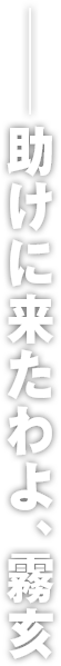 ――助けに来たわよ、霧亥