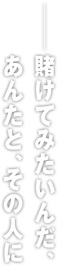 ――賭けてみたいんだ、あんたと、その人に