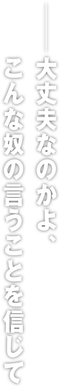 ――大丈夫なのかよ、こんな奴の言うことを信じて